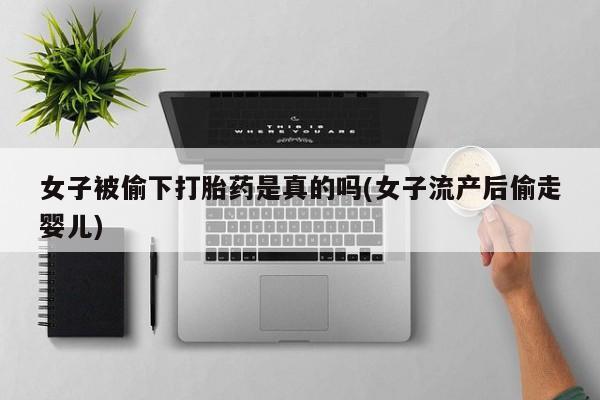 私人打胎药专卖联系微信女子被偷下打胎药是真的吗(女子流产后偷走婴儿)