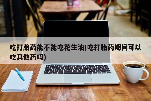 私人打胎药专卖联系微信吃打胎药能不能吃花生油(吃打胎药期间可以吃其他药吗)