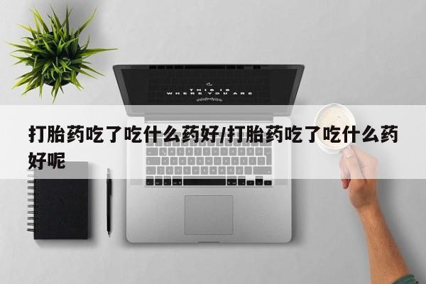 私人打胎药专卖联系微信打胎药吃了吃什么药好/打胎药吃了吃什么药好呢