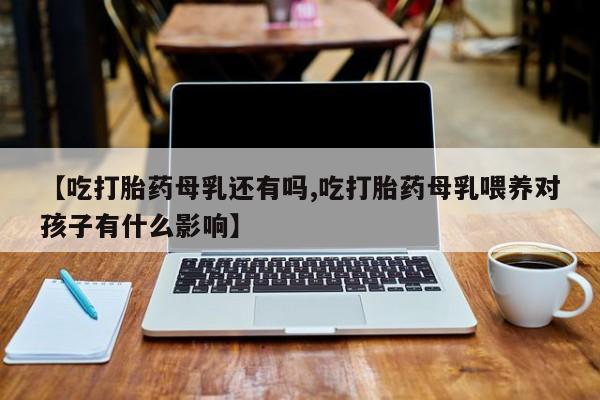 私人打胎药专卖联系微信【吃打胎药母乳还有吗,吃打胎药母乳喂养对孩子有什么影响】