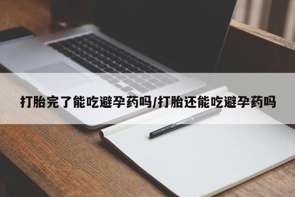 私人打胎药专卖联系微信打胎完了能吃避孕药吗/打胎还能吃避孕药吗