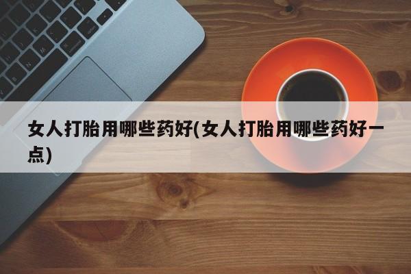 私人打胎药专卖联系微信女人打胎用哪些药好(女人打胎用哪些药好一点)