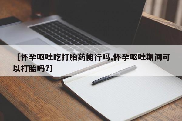 私人打胎药专卖联系微信【怀孕呕吐吃打胎药能行吗,怀孕呕吐期间可以打胎吗?】
