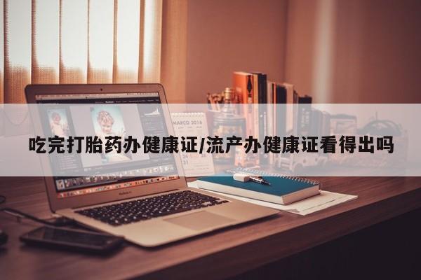 私人打胎药专卖联系微信吃完打胎药办健康证/流产办健康证看得出吗