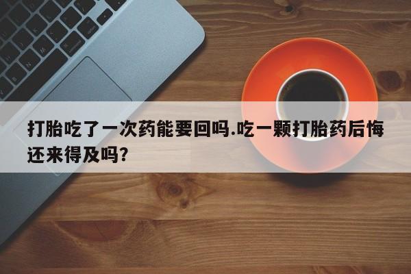 私人打胎药专卖联系微信打胎吃了一次药能要回吗.吃一颗打胎药后悔还来得及吗？