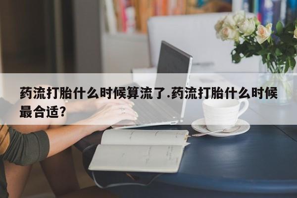 私人打胎药专卖联系微信药流打胎什么时候算流了.药流打胎什么时候最合适？