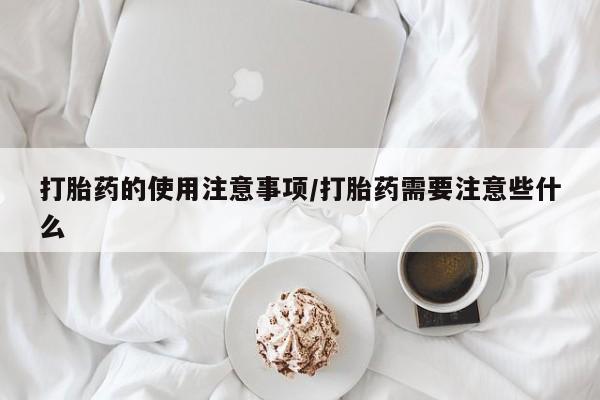 私人打胎药专卖联系微信打胎药的使用注意事项/打胎药需要注意些什么