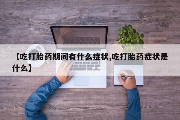 私人打胎药专卖联系微信【吃打胎药期间有什么症状,吃打胎药症状是什么】