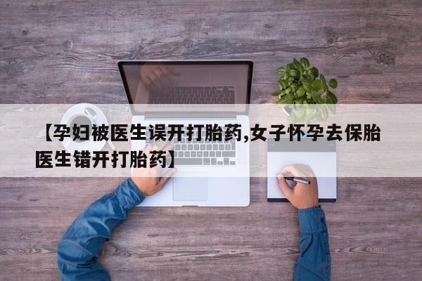 私人打胎药专卖联系微信【孕妇被医生误开打胎药,女子怀孕去保胎 医生错开打胎药】