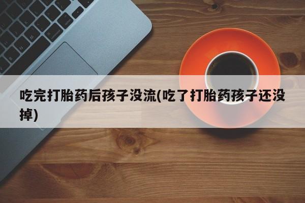 私人打胎药专卖联系微信吃完打胎药后孩子没流(吃了打胎药孩子还没掉)