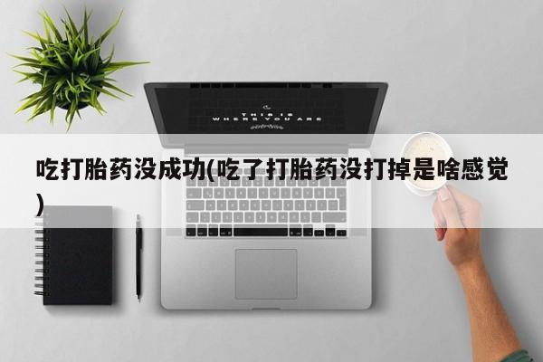私人打胎药专卖联系微信吃打胎药没成功(吃了打胎药没打掉是啥感觉)