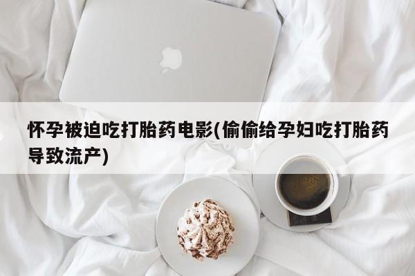 私人打胎药专卖联系微信怀孕被迫吃打胎药电影(偷偷给孕妇吃打胎药导致流产)