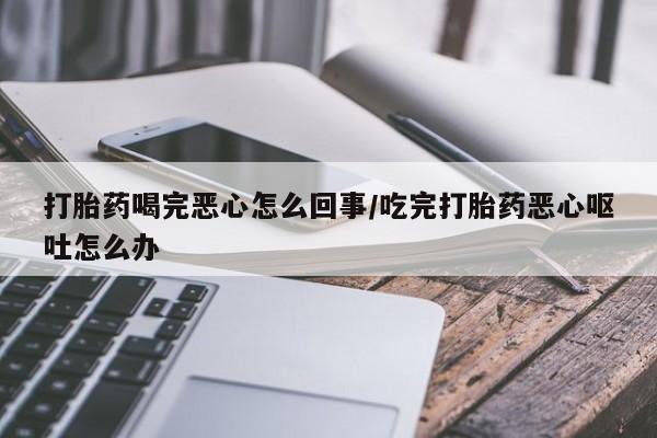 私人打胎药专卖联系微信打胎药喝完恶心怎么回事/吃完打胎药恶心呕吐怎么办
