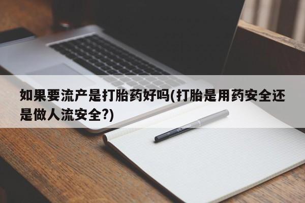 私人打胎药专卖联系微信如果要流产是打胎药好吗(打胎是用药安全还是做人流安全?)