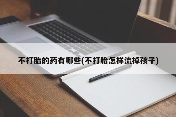 私人打胎药专卖联系微信不打胎的药有哪些(不打胎怎样流掉孩子)