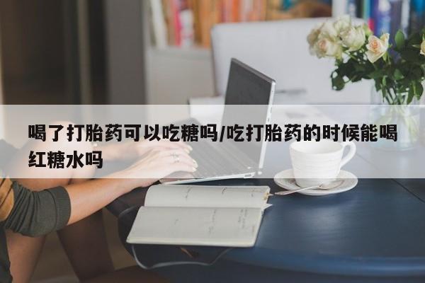私人打胎药专卖联系微信喝了打胎药可以吃糖吗/吃打胎药的时候能喝红糖水吗