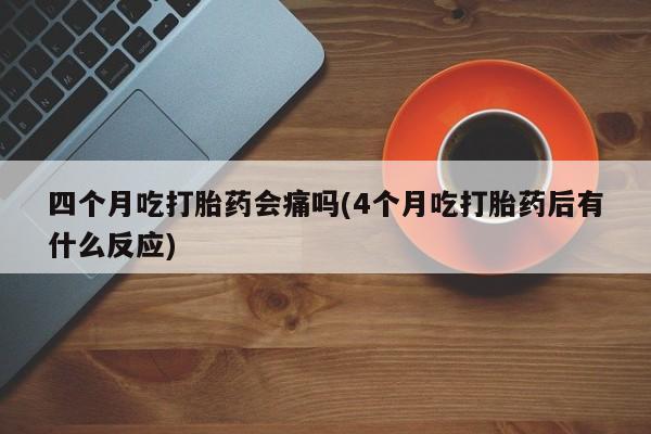 私人打胎药专卖联系微信四个月吃打胎药会痛吗(4个月吃打胎药后有什么反应)