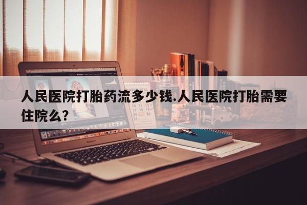 私人打胎药专卖联系微信人民医院打胎药流多少钱.人民医院打胎需要住院么？