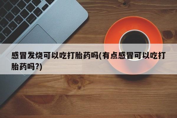 私人打胎药专卖联系微信感冒发烧可以吃打胎药吗(有点感冒可以吃打胎药吗?)