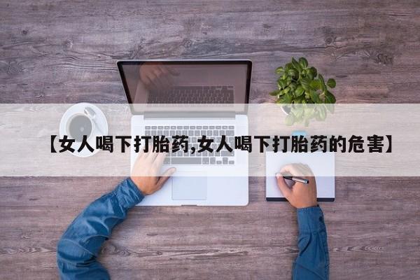 私人打胎药专卖联系微信【女人喝下打胎药,女人喝下打胎药的危害】