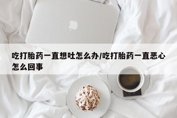 私人打胎药专卖联系微信吃打胎药一直想吐怎么办/吃打胎药一直恶心怎么回事
