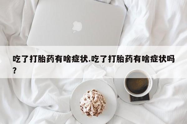 私人打胎药专卖联系微信吃了打胎药有啥症状.吃了打胎药有啥症状吗？