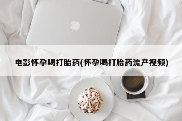 私人打胎药专卖联系微信电影怀孕喝打胎药(怀孕喝打胎药流产视频)