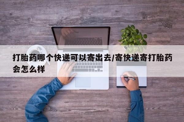 私人打胎药专卖联系微信打胎药哪个快递可以寄出去/寄快递寄打胎药会怎么样