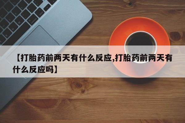 私人打胎药专卖联系微信【打胎药前两天有什么反应,打胎药前两天有什么反应吗】