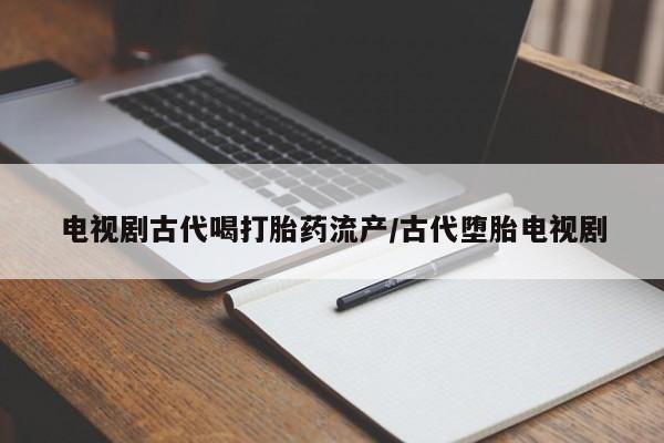 私人打胎药专卖联系微信电视剧古代喝打胎药流产/古代堕胎电视剧