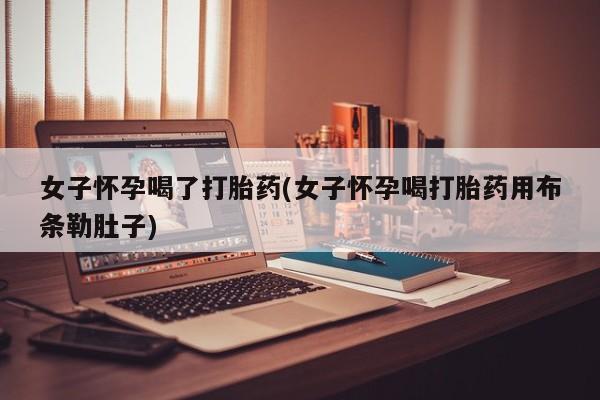私人打胎药专卖联系微信女子怀孕喝了打胎药(女子怀孕喝打胎药用布条勒肚子)