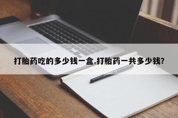 私人打胎药专卖联系微信打胎药吃的多少钱一盒.打胎药一共多少钱？