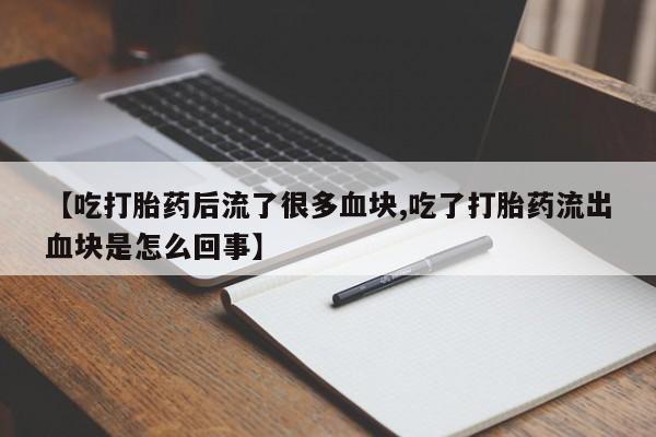 私人打胎药专卖联系微信【吃打胎药后流了很多血块,吃了打胎药流出血块是怎么回事】