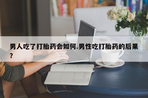 私人打胎药专卖联系微信男人吃了打胎药会如何.男性吃打胎药的后果？