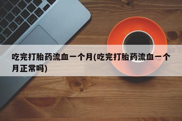 私人打胎药专卖联系微信吃完打胎药流血一个月(吃完打胎药流血一个月正常吗)