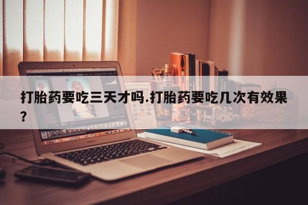私人打胎药专卖联系微信打胎药要吃三天才吗.打胎药要吃几次有效果？