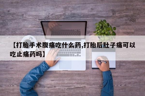 私人打胎药专卖联系微信【打胎手术腹痛吃什么药,打胎后肚子痛可以吃止痛药吗】