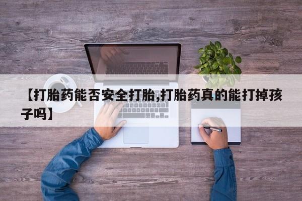 私人打胎药专卖联系微信【打胎药能否安全打胎,打胎药真的能打掉孩子吗】
