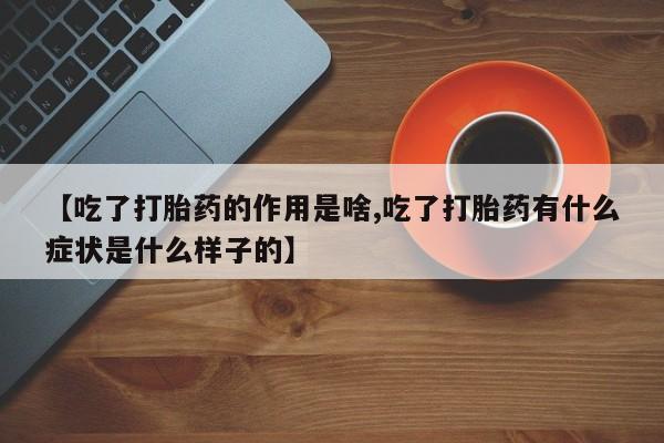 私人打胎药专卖联系微信【吃了打胎药的作用是啥,吃了打胎药有什么症状是什么样子的】