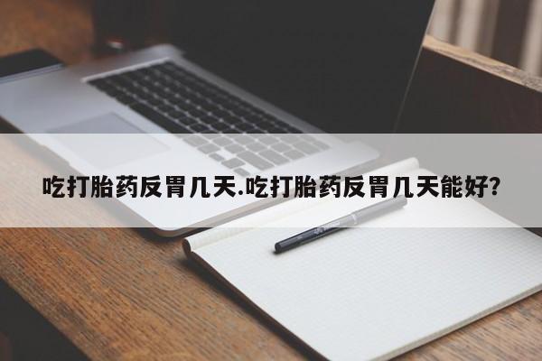 私人打胎药专卖联系微信吃打胎药反胃几天.吃打胎药反胃几天能好？