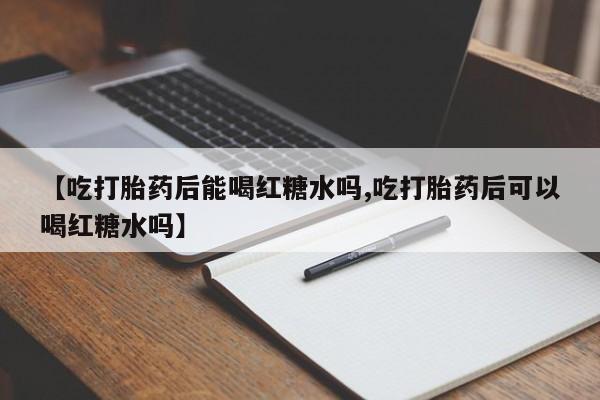 私人打胎药专卖联系微信【吃打胎药后能喝红糖水吗,吃打胎药后可以喝红糖水吗】