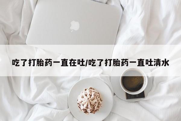 私人打胎药专卖联系微信吃了打胎药一直在吐/吃了打胎药一直吐清水