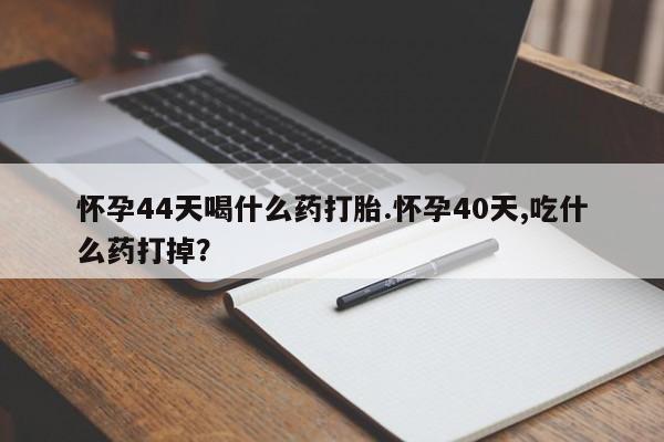 私人打胎药专卖联系微信怀孕44天喝什么药打胎.怀孕40天,吃什么药打掉？