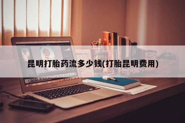 私人打胎药专卖联系微信昆明打胎药流多少钱(打胎昆明费用)