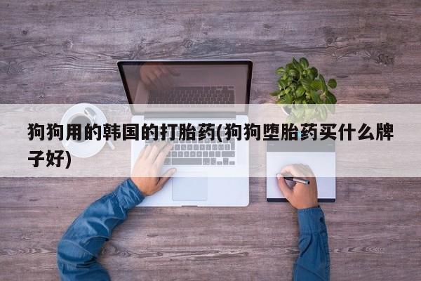 私人打胎药专卖联系微信狗狗用的韩国的打胎药(狗狗堕胎药买什么牌子好)