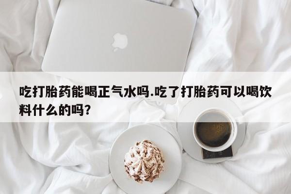 私人打胎药专卖联系微信吃打胎药能喝正气水吗.吃了打胎药可以喝饮料什么的吗？