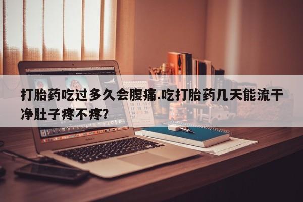 私人打胎药专卖联系微信打胎药吃过多久会腹痛.吃打胎药几天能流干净肚子疼不疼？