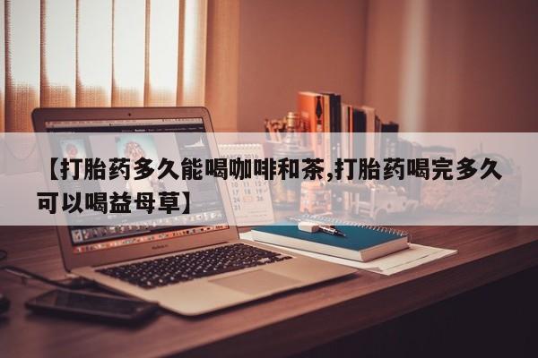 私人打胎药专卖联系微信【打胎药多久能喝咖啡和茶,打胎药喝完多久可以喝益母草】