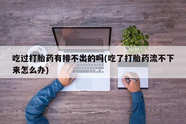 私人打胎药专卖联系微信吃过打胎药有排不出的吗(吃了打胎药流不下来怎么办)