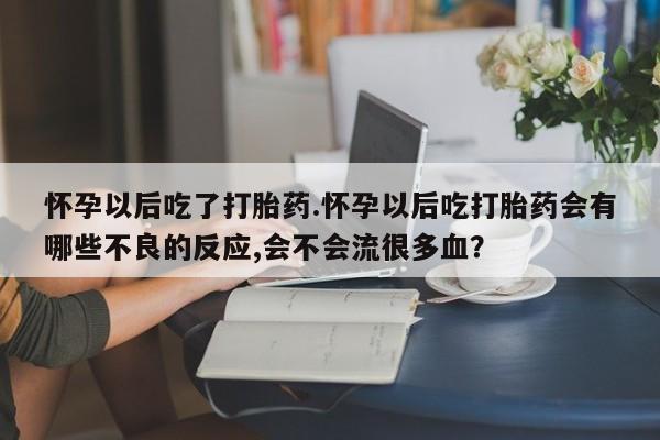 私人打胎药专卖联系微信怀孕以后吃了打胎药.怀孕以后吃打胎药会有哪些不良的反应,会不会流很多血？